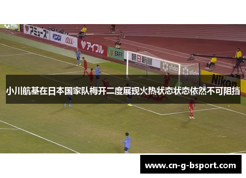 小川航基在日本国家队梅开二度展现火热状态状态依然不可阻挡