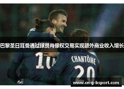 巴黎圣日耳曼通过球员肖像权交易实现额外商业收入增长