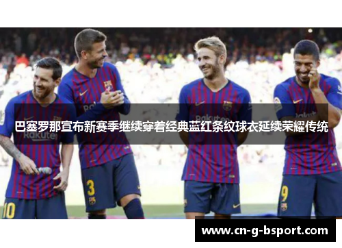 巴塞罗那宣布新赛季继续穿着经典蓝红条纹球衣延续荣耀传统 巴塞罗那宣布新赛季继续穿着经典蓝红条纹球衣延续荣耀传统