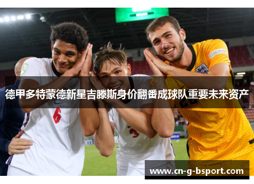 德甲多特蒙德新星吉滕斯身价翻番成球队重要未来资产