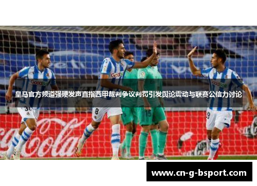 皇马官方频道强硬发声直指西甲裁判争议判罚引发舆论震动与联赛公信力讨论
