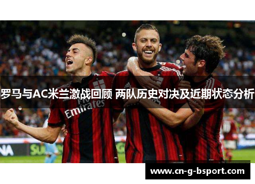 罗马与AC米兰激战回顾 两队历史对决及近期状态分析