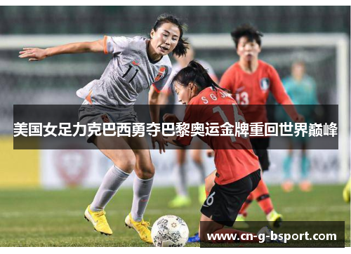 美国女足力克巴西勇夺巴黎奥运金牌重回世界巅峰 美国女足力克巴西勇夺巴黎奥运金牌重回世界巅峰