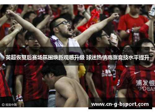 英超恢复后赛场氛围焕新观感升级 球迷热情高涨竞技水平提升