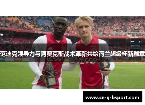 范迪克领导力与阿贾克斯战术革新共绘荷兰超级杯新篇章