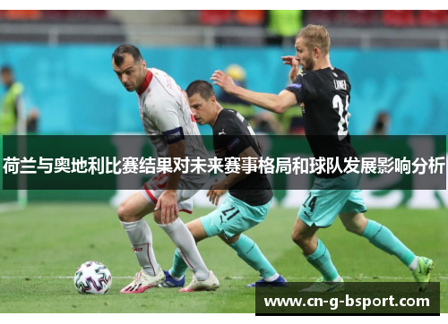 荷兰与奥地利比赛结果对未来赛事格局和球队发展影响分析