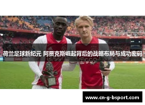 荷兰足球新纪元 阿贾克斯崛起背后的战略布局与成功密码