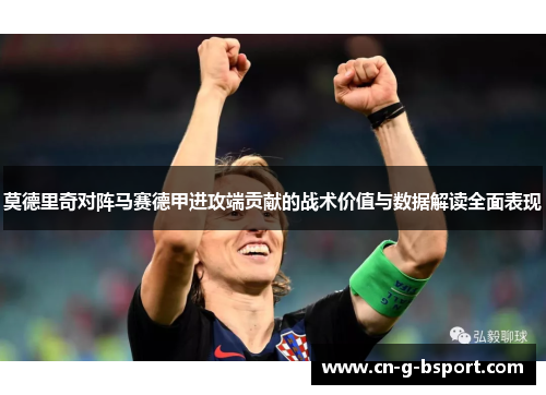 莫德里奇对阵马赛德甲进攻端贡献的战术价值与数据解读全面表现