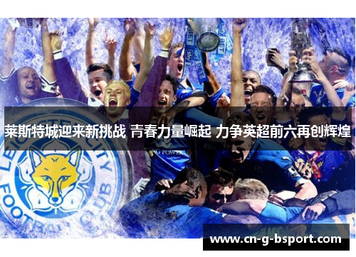 莱斯特城迎来新挑战 青春力量崛起 力争英超前六再创辉煌