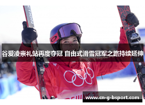 谷爱凌崇礼站再度夺冠 自由式滑雪冠军之路持续延伸