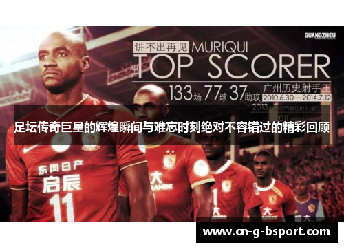 足坛传奇巨星的辉煌瞬间与难忘时刻绝对不容错过的精彩回顾