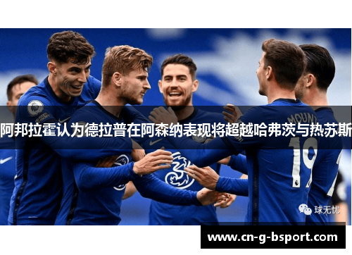 阿邦拉霍认为德拉普在阿森纳表现将超越哈弗茨与热苏斯
