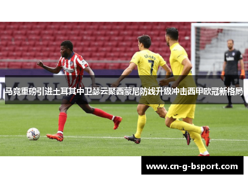 马竞重磅引进土耳其中卫瑟云聚西蒙尼防线升级冲击西甲欧冠新格局