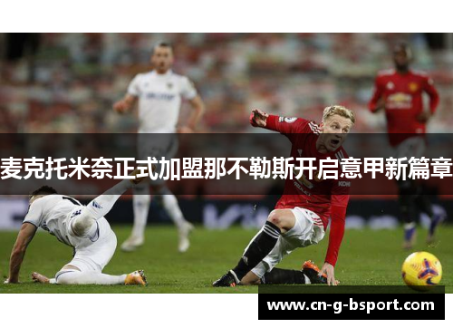 麦克托米奈正式加盟那不勒斯开启意甲新篇章 麦克托米奈正式加盟那不勒斯开启意甲新篇章