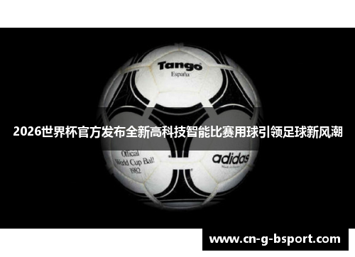 2026世界杯官方发布全新高科技智能比赛用球引领足球新风潮