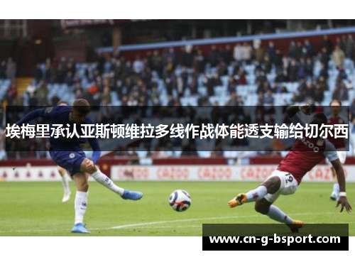 埃梅里承认亚斯顿维拉多线作战体能透支输给切尔西